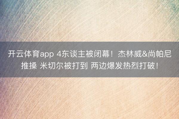 开云体育app 4东谈主被闭幕！杰林威&尚帕尼推搡 米切尔被打到 两边爆发热烈打破！