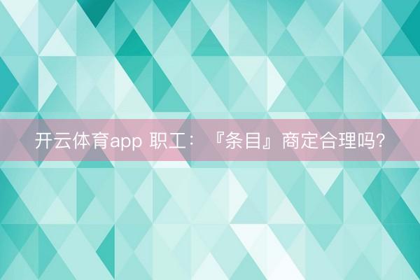 开云体育app 职工：『条目』商定合理吗？