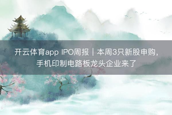 开云体育app IPO周报｜本周3只新股申购，手机印制电路板龙头企业来了