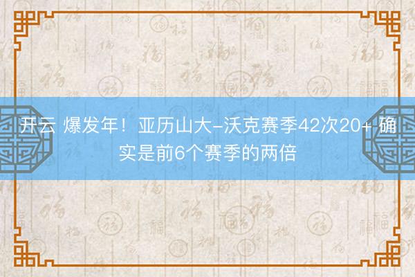 开云 爆发年！亚历山大-沃克赛季42次20+ 确实是前6个赛季的两倍