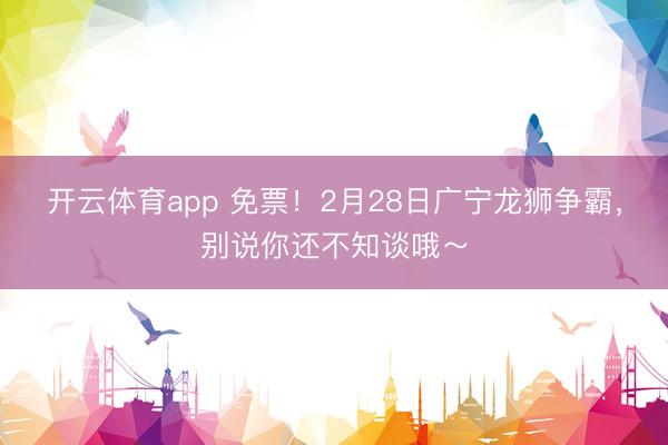 开云体育app 免票!2月28日广宁龙狮争霸,别说你还不知谈哦~
