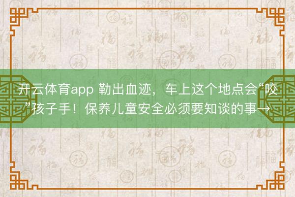 开云体育app 勒出血迹，车上这个地点会“咬”孩子手！保养儿童安全必须要知谈的事→