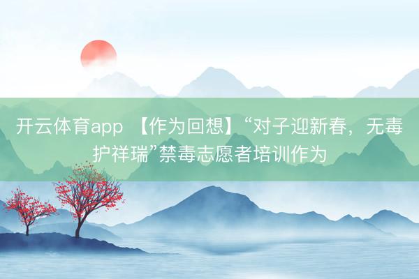 开云体育app 【作为回想】“对子迎新春，无毒护祥瑞”禁毒志愿者培训作为