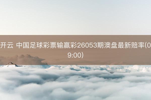 开云 中国足球彩票输赢彩26053期澳盘最新赔率(09:00)