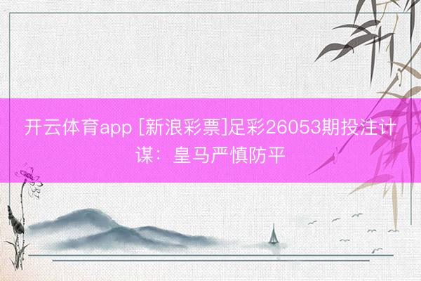 开云体育app [新浪彩票]足彩26053期投注计谋：皇马严慎防平