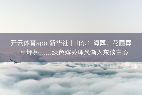 开云体育app 新华社 | 山东：海葬、花圃葬、草坪葬……绿色殡葬理念渐入东谈主心