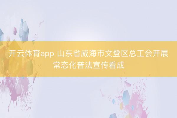 开云体育app 山东省威海市文登区总工会开展常态化普法宣传看成