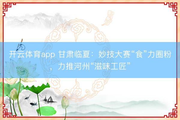 开云体育app 甘肃临夏：妙技大赛“食”力圈粉，力推河州“滋味工匠”