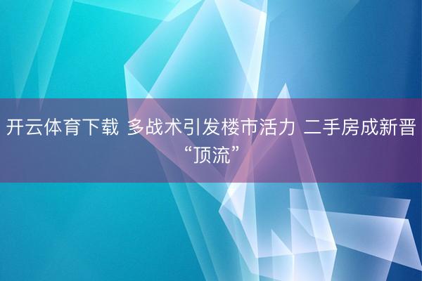 开云体育下载 多战术引发楼市活力 二手房成新晋“顶流”