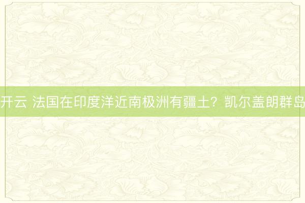 开云 法国在印度洋近南极洲有疆土？凯尔盖朗群岛