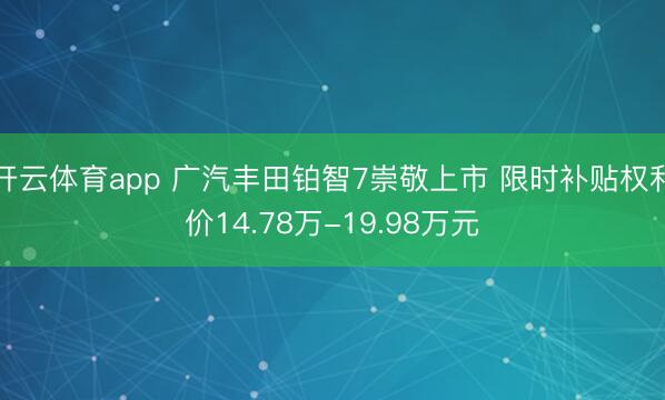开云体育app 广汽丰田铂智7崇敬上市 限时补贴权利价14.78万-19.98万元