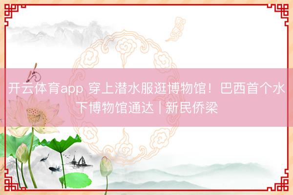开云体育app 穿上潜水服逛博物馆!巴西首个水下博物馆通达 | 新民侨梁