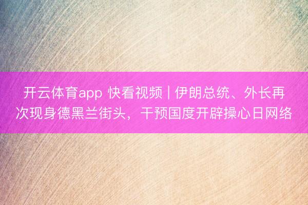 开云体育app 快看视频 | 伊朗总统、外长再次现身德黑兰街头，<a href=