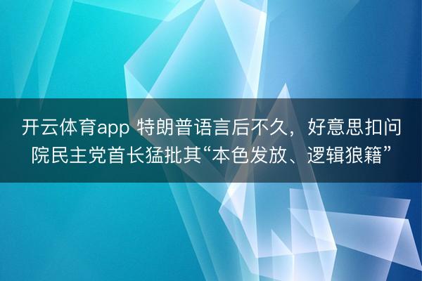开云体育app 特朗普语言后不久,好意思扣问院民主党首长猛批其“本色发放、逻辑狼籍”