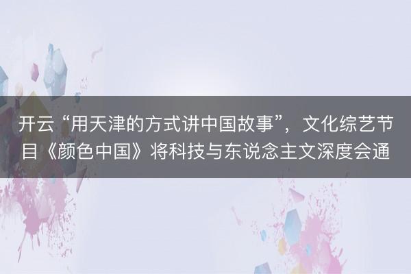 开云 “用天津的方式讲中国故事”，文化综艺节目《颜色中国》将科技与东说念主文深度会通