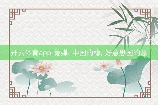 开云体育app 德媒: 中国的稳， 好意思国的急