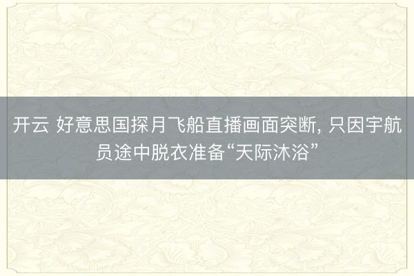 开云 好意思国探月飞船直播画面突断， 只因宇航员途中脱衣准备“天际沐浴”