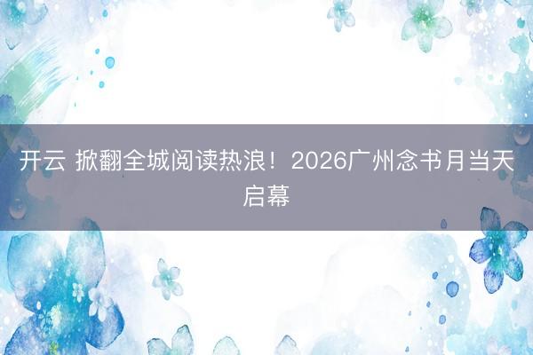 开云 掀翻全城阅读热浪!2026广州念书月当天启幕