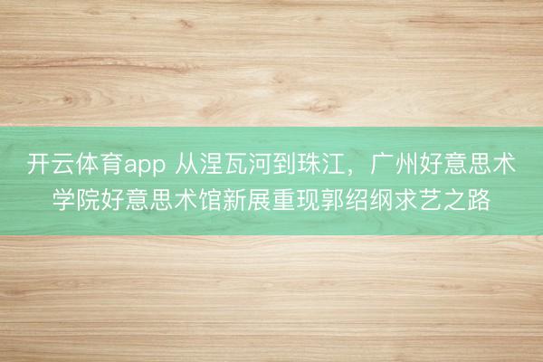 开云体育app 从涅瓦河到珠江，广州好意思术学院好意思术馆新展重现郭绍纲求艺之路