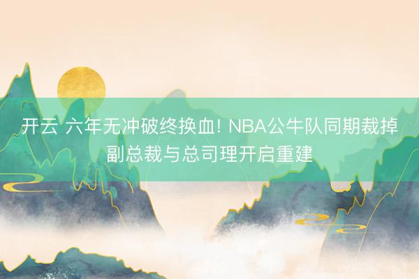 开云 六年无冲破终换血! NBA公牛队同期裁掉副总裁与总司理开启重建
