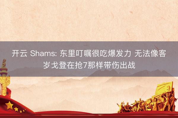 开云 Shams: 东里叮嘱很吃爆发力 无法像客岁戈登在抢7那样带伤出战