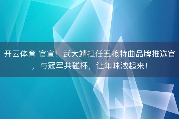 开云体育 官宣！武大靖担任五粮特曲品牌推选官，与冠军共碰杯，让年味浓起来！