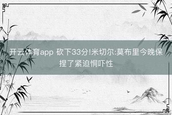 开云体育app 砍下33分!米切尔:莫布里今晚保捏了紧迫恫吓性