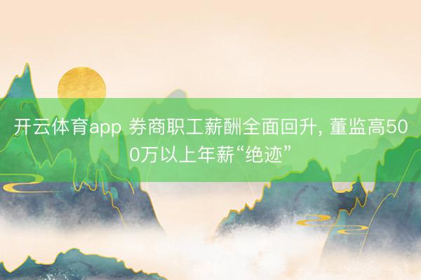 开云体育app 券商职工薪酬全面回升, 董监高500万以上年薪“绝迹”