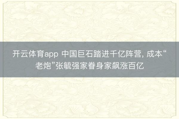 开云体育app 中国巨石踏进千亿阵营, 成本“老炮”张毓强家眷身家飙涨百亿