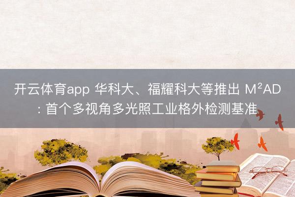 开云体育app 华科大、福耀科大等推出 M²AD: 首个多视角多光照工业格外检测基准