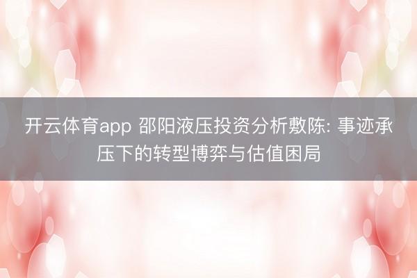 开云体育app 邵阳液压投资分析敷陈: 事迹承压下的转型博弈与估值困局