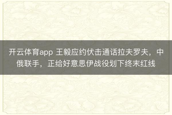 开云体育app 王毅应约伏击通话拉夫罗夫，中俄联手，正给好意思伊战役划下终末红线