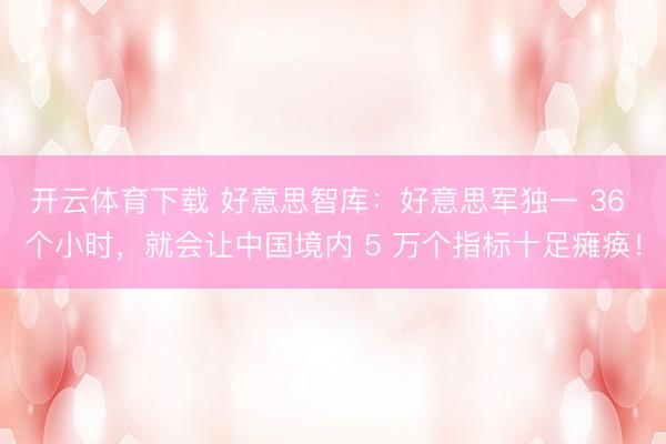 开云体育下载 好意思智库：好意思军独一 36 个小时，就会让中国境内 5 万个指标十足瘫痪！