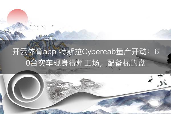 开云体育app 特斯拉Cybercab量产开动：60台实车现身得州工场，配备标的盘