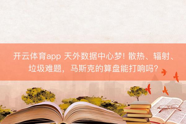 开云体育app 天外数据中心梦! 散热、辐射、垃圾难题,马斯克的算盘能打响吗?