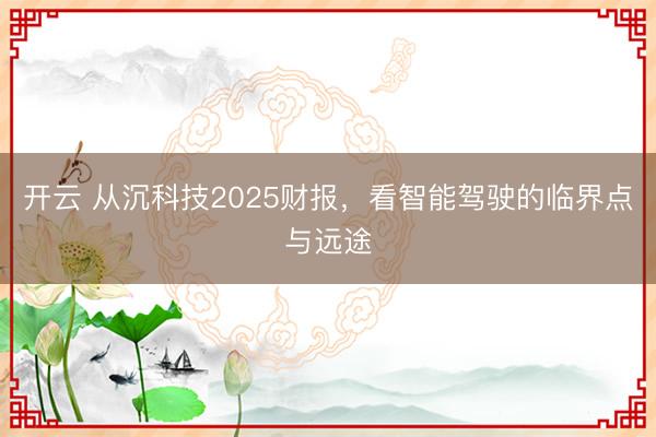 开云 从沉科技2025财报,看智能驾驶的临界点与远途