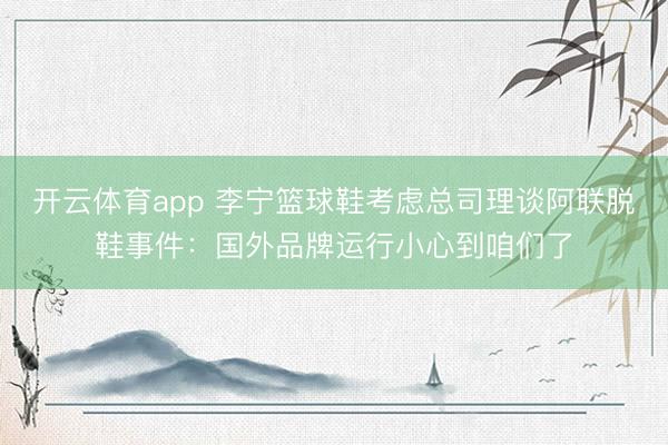 开云体育app 李宁篮球鞋考虑总司理谈阿联脱鞋事件：国外品牌运行小心到咱们了