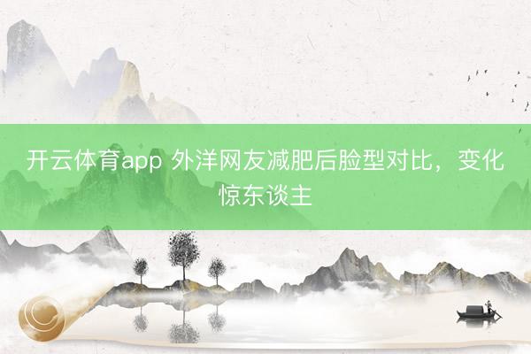 开云体育app 外洋网友减肥后脸型对比，变化惊东谈主