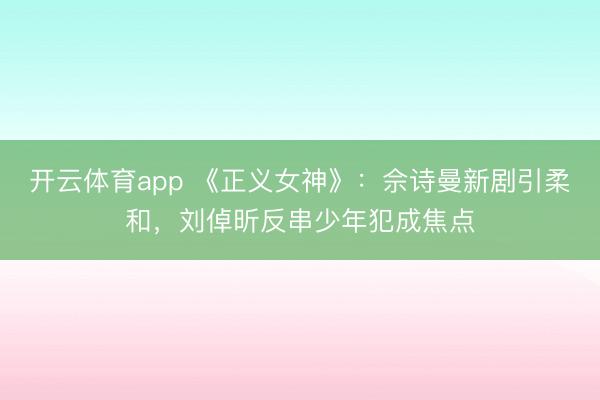 开云体育app 《正义女神》：佘诗曼新剧引柔和，刘倬昕反串少年犯成焦点