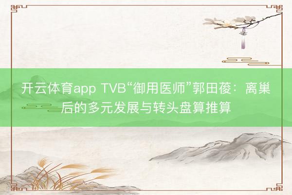 开云体育app TVB“御用医师”郭田葰:离巢后的多元发展与转头盘算推算
