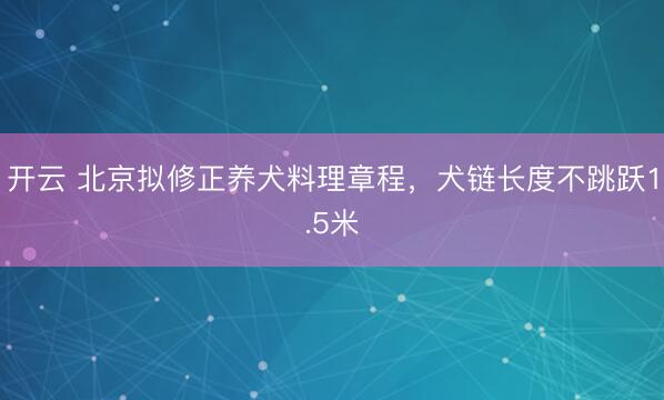 开云 北京拟修正养犬料理章程，犬链长度不跳跃1.5米