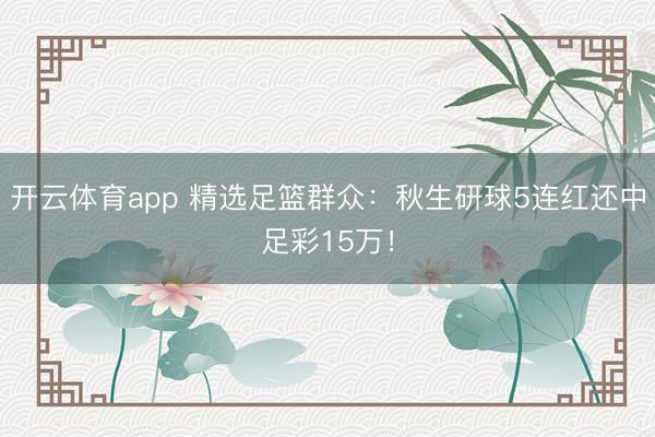 开云体育app 精选足篮群众:秋生研球5连红还中足彩15万!