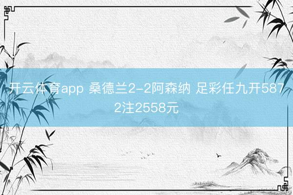 开云体育app 桑德兰2-2阿森纳 足彩任九开5872注2558元