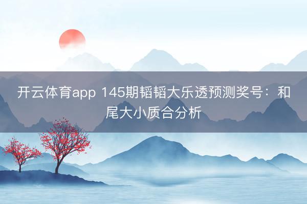开云体育app 145期韬韬大乐透预测奖号：和尾大小质合分析