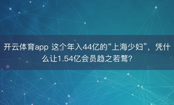 开云体育app 这个年入44亿的“上海少妇”，凭什么让1.54亿会员趋之若鹜？