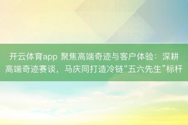 开云体育app 聚焦高端奇迹与客户体验：深耕高端奇迹赛谈，马庆同打造冷链“五六先生”标杆