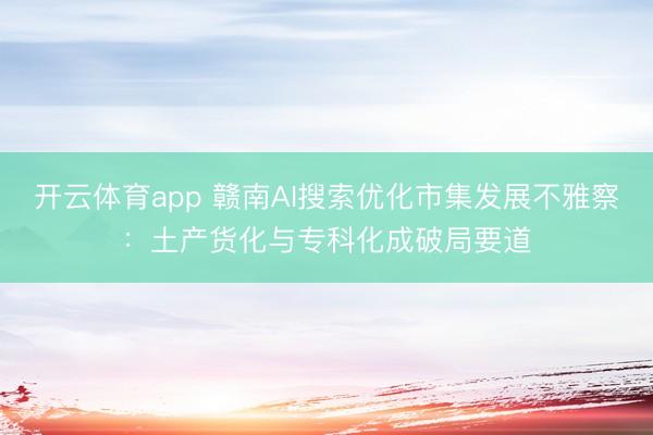 开云体育app 赣南AI搜索优化市集发展不雅察：土产货化与专科化成破局要道