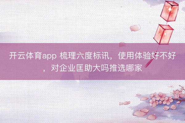 开云体育app 梳理六度标讯，使用体验好不好，对企业匡助大吗推选哪家
