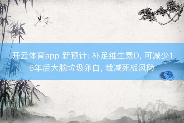 开云体育app 新预计: 补足维生素D， 可减少16年后大脑垃圾卵白， 裁减死板风险