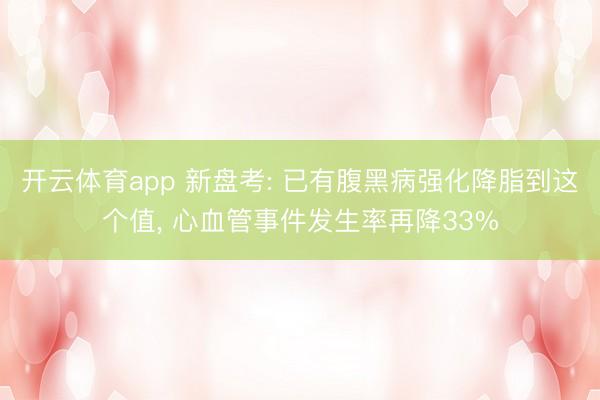 开云体育app 新盘考: 已有腹黑病强化降脂到这个值， 心血管事件发生率再降33%